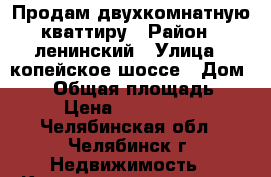 Продам двухкомнатную кваттиру › Район ­ ленинский › Улица ­ копейское шоссе › Дом ­ 43 › Общая площадь ­ 56 › Цена ­ 1 790 000 - Челябинская обл., Челябинск г. Недвижимость » Квартиры продажа   . Челябинская обл.,Челябинск г.